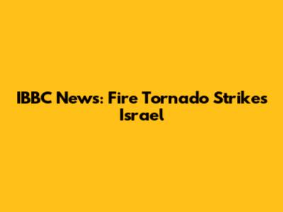 IBBC News: Fire Tornado Strikes Israel