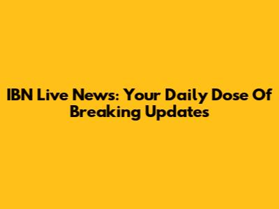 IBN Live News: Your Daily Dose Of Breaking Updates