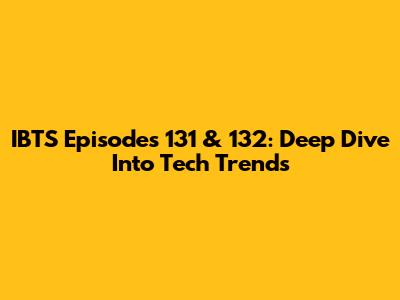 IBTS Episodes 131 & 132: Deep Dive Into Tech Trends