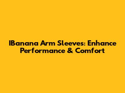 IBanana Arm Sleeves: Enhance Performance & Comfort