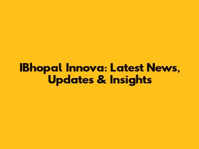 IBhopal Innova: Latest News, Updates & Insights