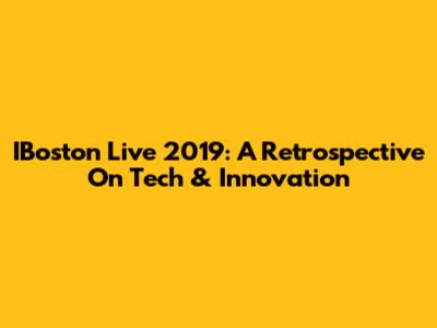 IBoston Live 2019: A Retrospective On Tech & Innovation