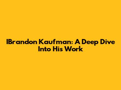 IBrandon Kaufman: A Deep Dive Into His Work