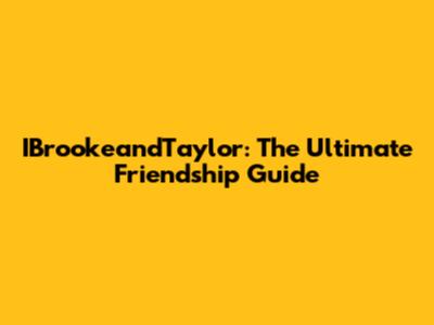IBrookeandTaylor: The Ultimate Friendship Guide