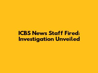 ICBS News Staff Fired: Investigation Unveiled