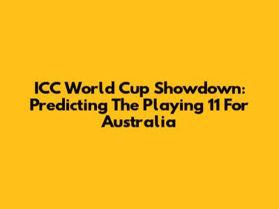 ICC World Cup Showdown: Predicting The Playing 11 For Australia