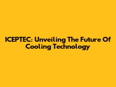 ICEPTEC: Unveiling The Future Of Cooling Technology