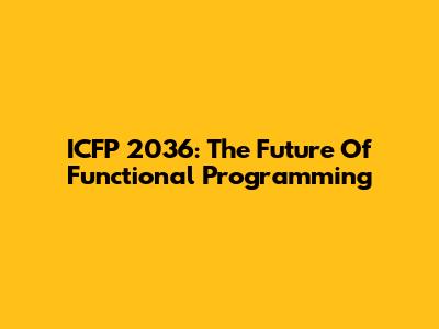 ICFP 2036: The Future Of Functional Programming