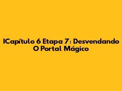 ICapítulo 6 Etapa 7: Desvendando O Portal Mágico