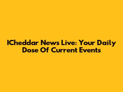 ICheddar News Live: Your Daily Dose Of Current Events