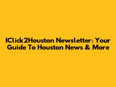 IClick2Houston Newsletter: Your Guide To Houston News & More