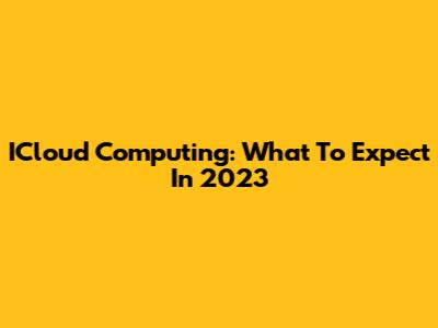 ICloud Computing: What To Expect In 2023