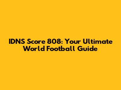 IDNS Score 808: Your Ultimate World Football Guide