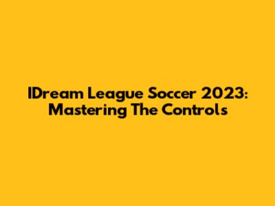 IDream League Soccer 2023: Mastering The Controls