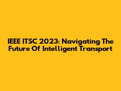 IEEE ITSC 2023: Navigating The Future Of Intelligent Transport