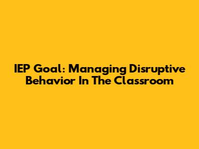 IEP Goal: Managing Disruptive Behavior In The Classroom