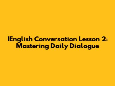IEnglish Conversation Lesson 2: Mastering Daily Dialogue