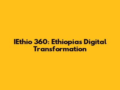 IEthio 360: Ethiopia's Digital Transformation