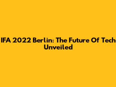 IFA 2022 Berlin: The Future Of Tech Unveiled