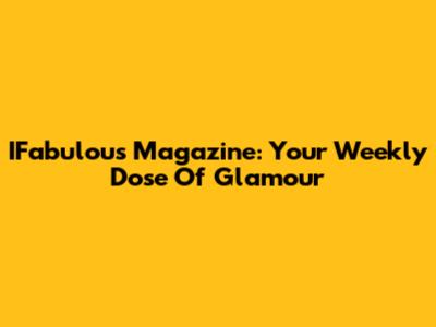 IFabulous Magazine: Your Weekly Dose Of Glamour
