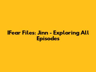 IFear Files: Jinn - Exploring All Episodes
