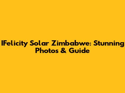 IFelicity Solar Zimbabwe: Stunning Photos & Guide