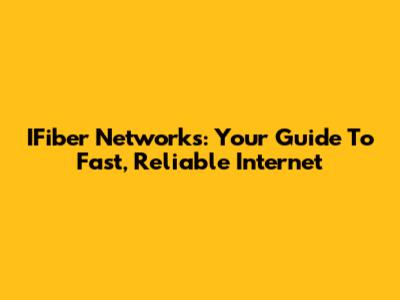 IFiber Networks: Your Guide To Fast, Reliable Internet