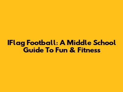 IFlag Football: A Middle School Guide To Fun & Fitness