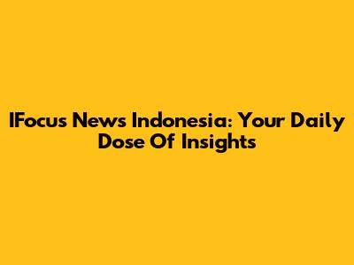 IFocus News Indonesia: Your Daily Dose Of Insights