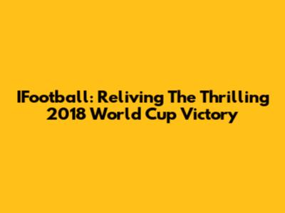 IFootball: Reliving The Thrilling 2018 World Cup Victory