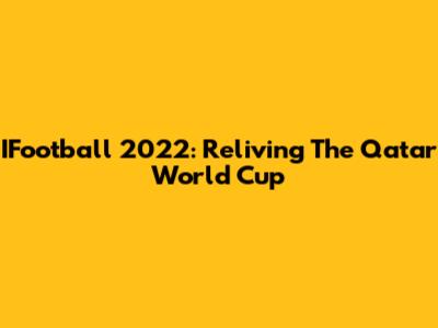 IFootball 2022: Reliving The Qatar World Cup
