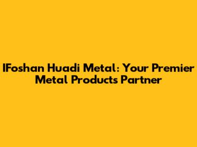 IFoshan Huadi Metal: Your Premier Metal Products Partner