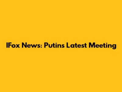 IFox News: Putin's Latest Meeting