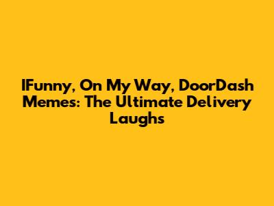 IFunny, On My Way, DoorDash Memes: The Ultimate Delivery Laughs