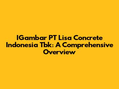 IGambar PT Lisa Concrete Indonesia Tbk: A Comprehensive Overview
