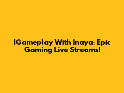 IGameplay With Inaya: Epic Gaming Live Streams!