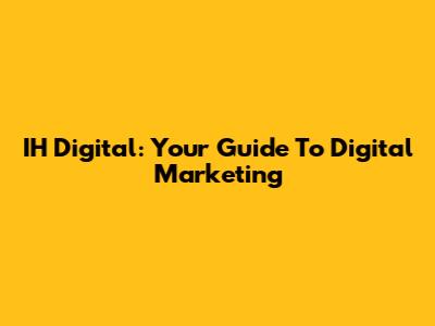IH Digital: Your Guide To Digital Marketing