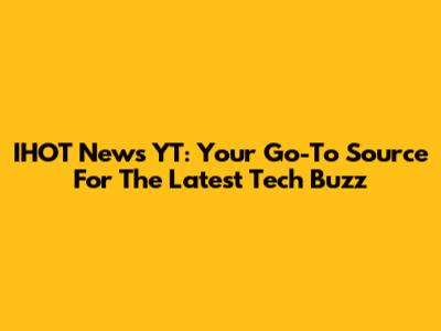 IHOT News YT: Your Go-To Source For The Latest Tech Buzz