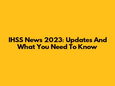 IHSS News 2023: Updates And What You Need To Know