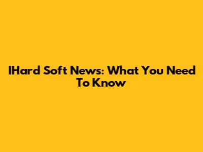 IHard Soft News: What You Need To Know