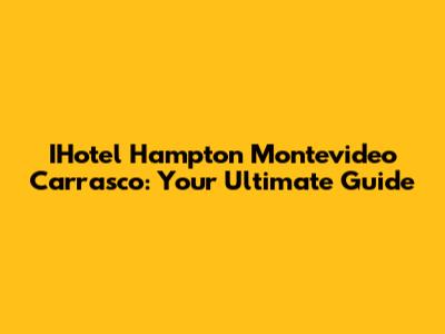 IHotel Hampton Montevideo Carrasco: Your Ultimate Guide