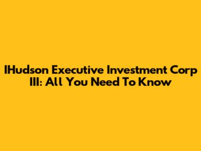IHudson Executive Investment Corp III: All You Need To Know