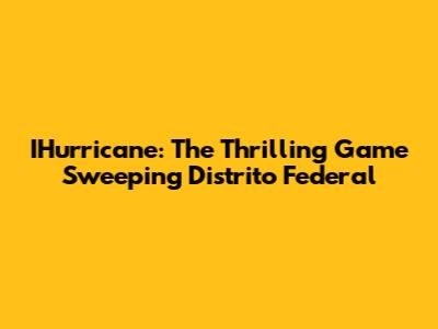 IHurricane: The Thrilling Game Sweeping Distrito Federal