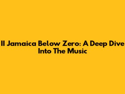 II Jamaica Below Zero: A Deep Dive Into The Music