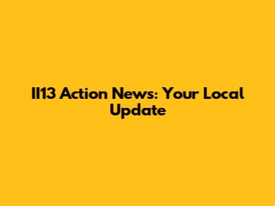 II13 Action News: Your Local Update