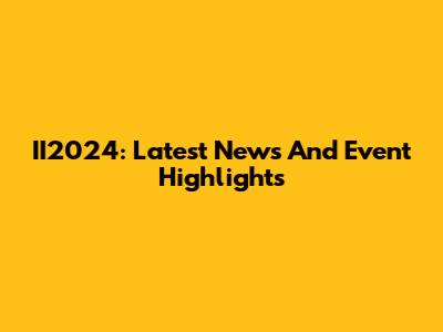 II2024: Latest News And Event Highlights