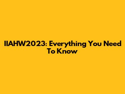 IIAHW2023: Everything You Need To Know