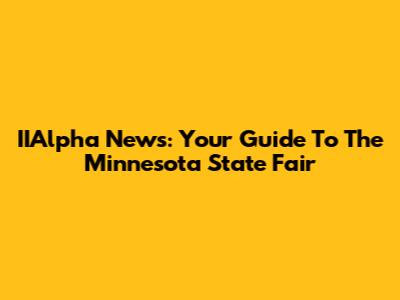 IIAlpha News: Your Guide To The Minnesota State Fair