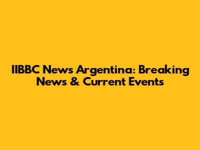 IIBBC News Argentina: Breaking News & Current Events