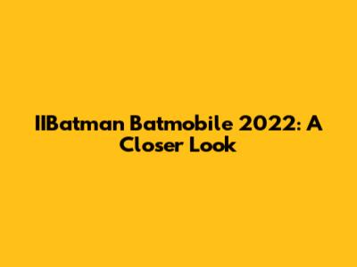 IIBatman Batmobile 2022: A Closer Look